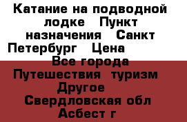 Катание на подводной лодке › Пункт назначения ­ Санкт-Петербург › Цена ­ 5 000 - Все города Путешествия, туризм » Другое   . Свердловская обл.,Асбест г.